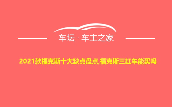 2021款福克斯十大缺点盘点,福克斯三缸车能买吗