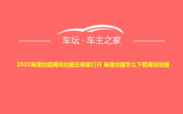 2022高德地图离线地图在哪里打开 高德地图怎么下载离线地图