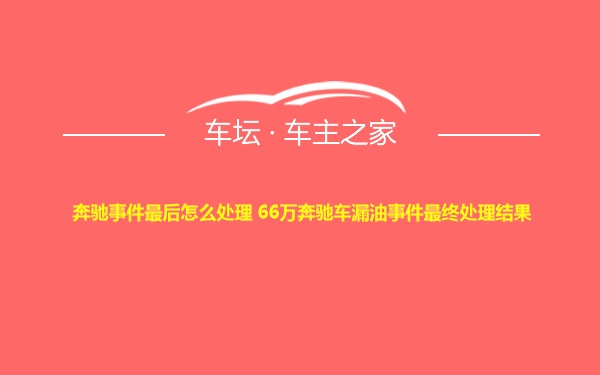 奔驰事件最后怎么处理 66万奔驰车漏油事件最终处理结果