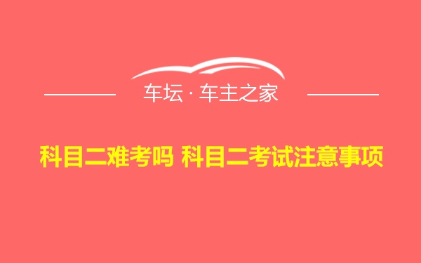 科目二难考吗 科目二考试注意事项