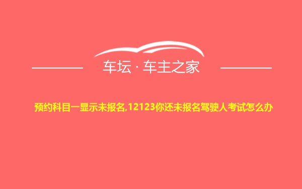 预约科目一显示未报名,12123你还未报名驾驶人考试怎么办