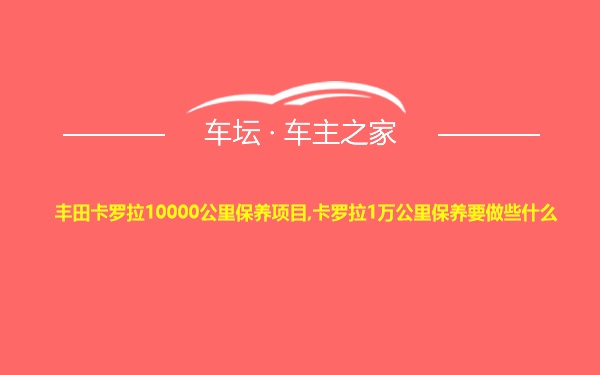 丰田卡罗拉10000公里保养项目,卡罗拉1万公里保养要做些什么