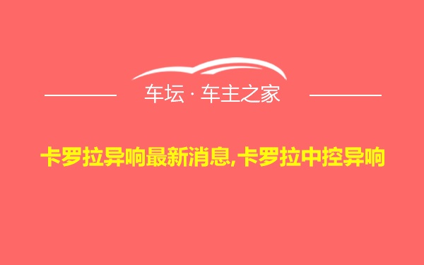 卡罗拉异响最新消息,卡罗拉中控异响