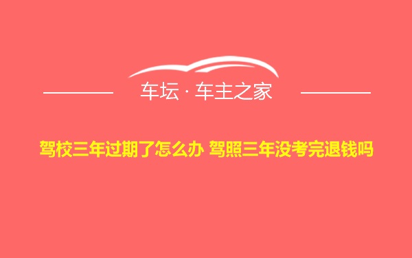 驾校三年过期了怎么办 驾照三年没考完退钱吗