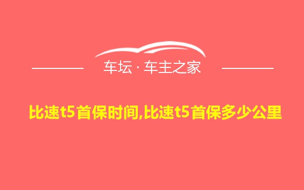 比速t5首保时间,比速t5首保多少公里