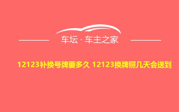 12123补换号牌要多久 12123换牌照几天会送到