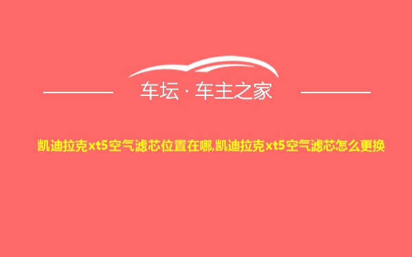 凯迪拉克xt5空气滤芯位置在哪,凯迪拉克xt5空气滤芯怎么更换