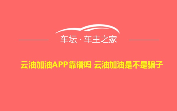 云油加油APP靠谱吗 云油加油是不是骗子