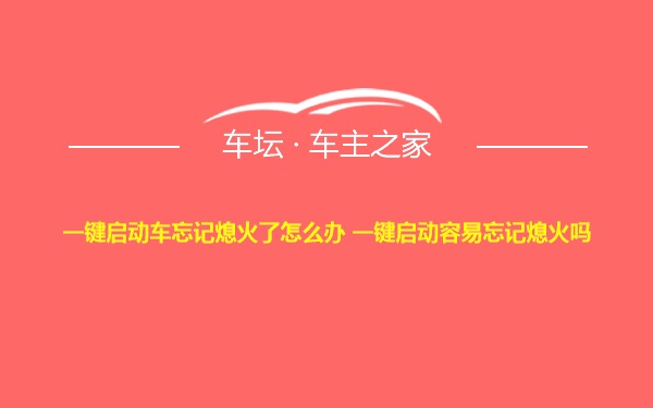 一键启动车忘记熄火了怎么办 一键启动容易忘记熄火吗