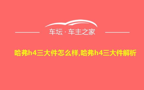 哈弗h4三大件怎么样,哈弗h4三大件解析