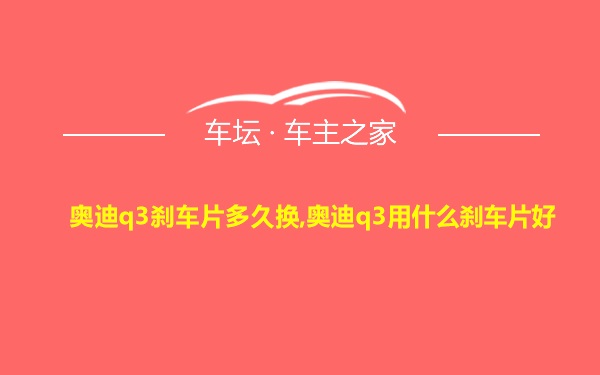 奥迪q3刹车片多久换,奥迪q3用什么刹车片好