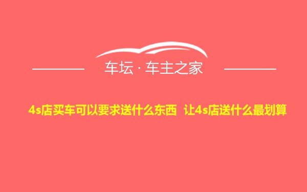 4s店买车可以要求送什么东西 让4s店送什么最划算