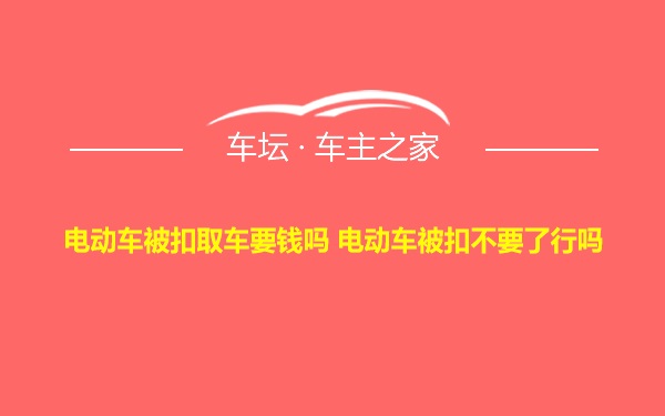 电动车被扣取车要钱吗 电动车被扣不要了行吗