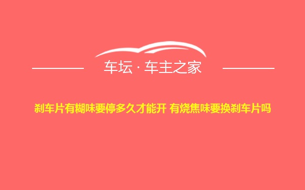 刹车片有糊味要停多久才能开 有烧焦味要换刹车片吗