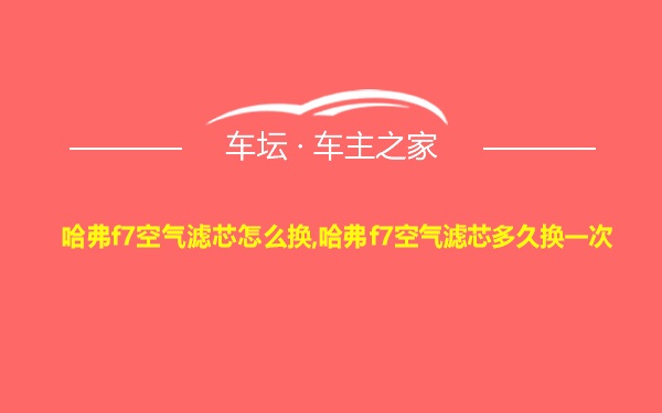 哈弗f7空气滤芯怎么换,哈弗f7空气滤芯多久换一次