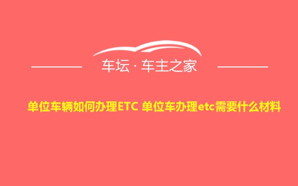 单位车辆如何办理ETC 单位车办理etc需要什么材料