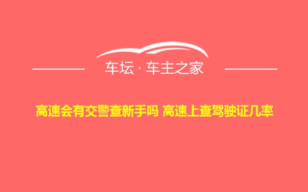 高速会有交警查新手吗 高速上查驾驶证几率