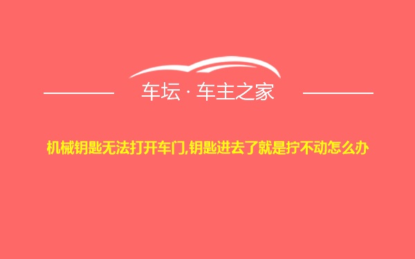 机械钥匙无法打开车门,钥匙进去了就是拧不动怎么办