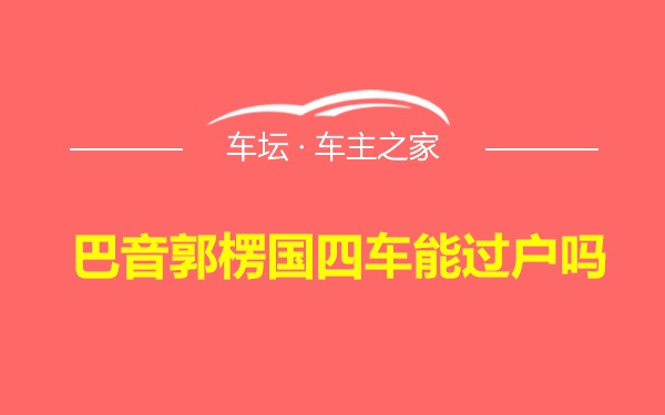 巴音郭楞国四车能过户吗