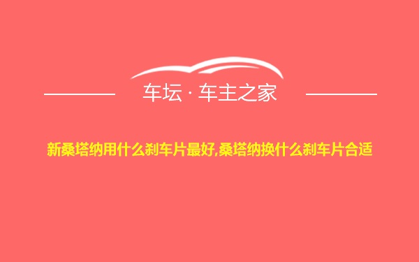 新桑塔纳用什么刹车片最好,桑塔纳换什么刹车片合适