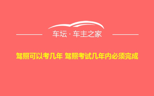 驾照可以考几年 驾照考试几年内必须完成