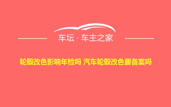 轮毂改色影响年检吗 汽车轮毂改色要备案吗