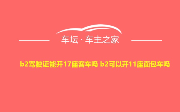 b2驾驶证能开17座客车吗 b2可以开11座面包车吗