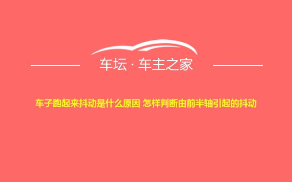 车子跑起来抖动是什么原因 怎样判断由前半轴引起的抖动