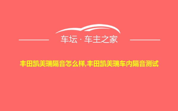 丰田凯美瑞隔音怎么样,丰田凯美瑞车内隔音测试