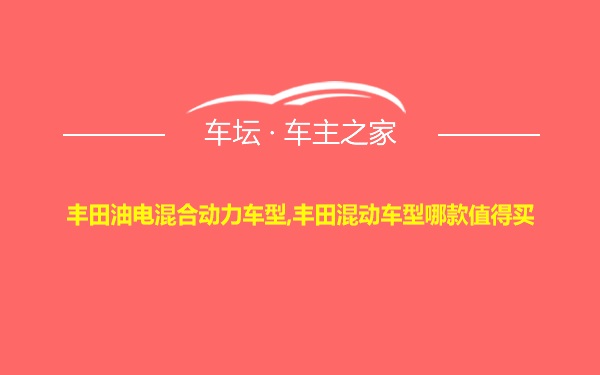 丰田油电混合动力车型,丰田混动车型哪款值得买