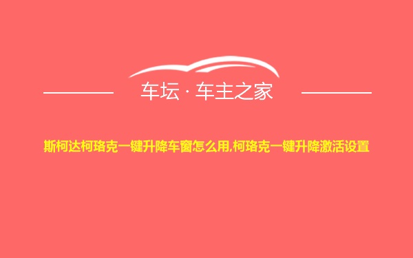 斯柯达柯珞克一键升降车窗怎么用,柯珞克一键升降激活设置