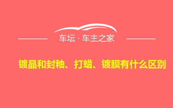 镀晶和封釉、打蜡、镀膜有什么区别