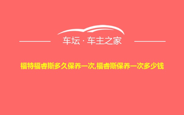 福特福睿斯多久保养一次,福睿斯保养一次多少钱