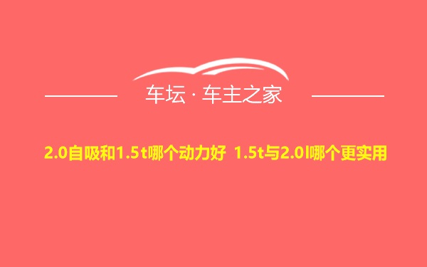 2.0自吸和1.5t哪个动力好 1.5t与2.0l哪个更实用