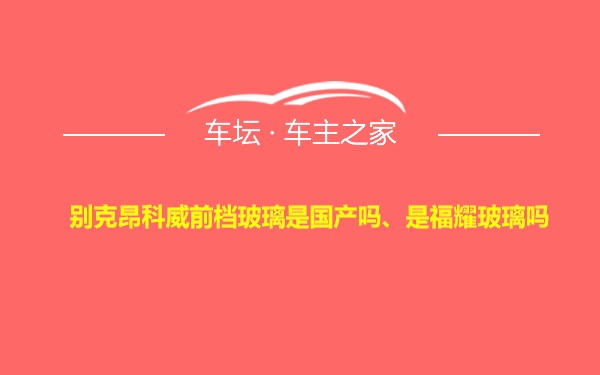 别克昂科威前档玻璃是国产吗、是福耀玻璃吗