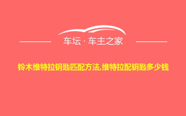 铃木维特拉钥匙匹配方法,维特拉配钥匙多少钱