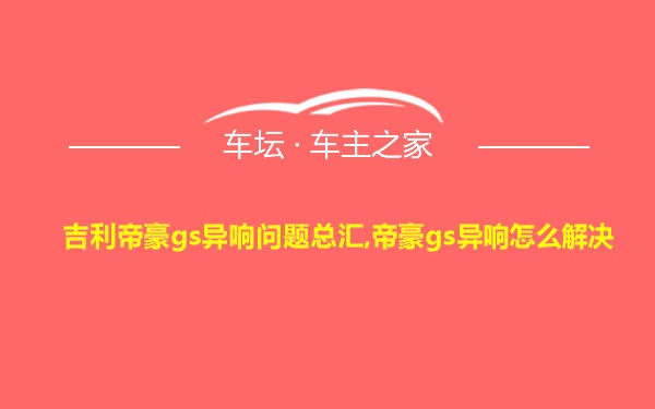 吉利帝豪gs异响问题总汇,帝豪gs异响怎么解决