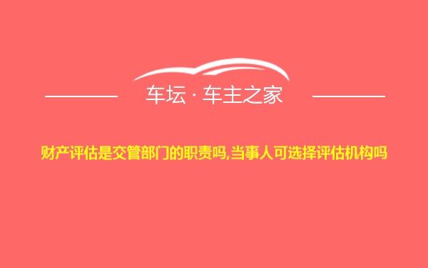 财产评估是交管部门的职责吗,当事人可选择评估机构吗