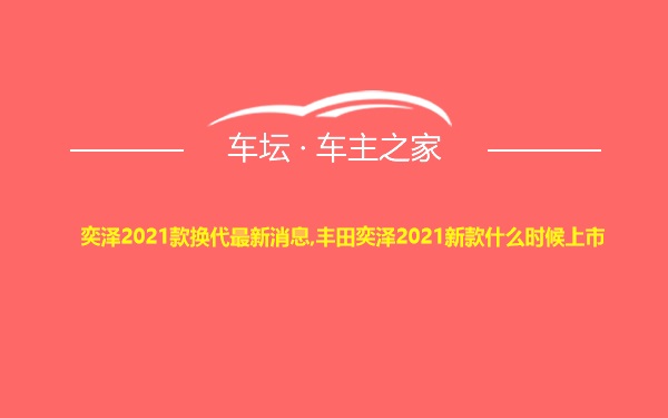 奕泽2021款换代最新消息,丰田奕泽2021新款什么时候上市