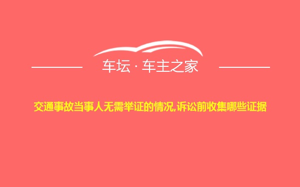 交通事故当事人无需举证的情况,诉讼前收集哪些证据