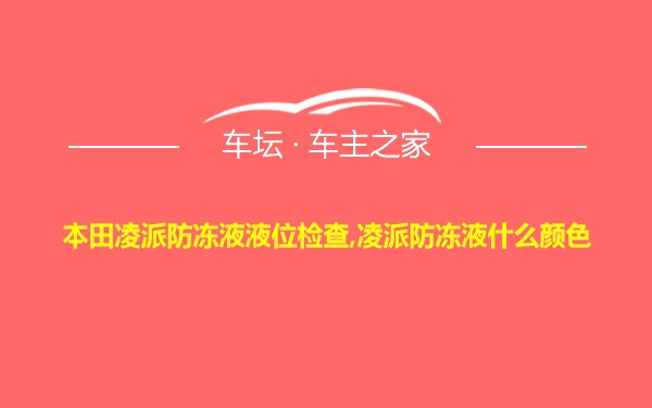 本田凌派防冻液液位检查,凌派防冻液什么颜色