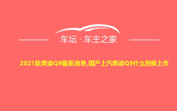 2021款奥迪Q9最新消息,国产上汽奥迪Q9什么时候上市