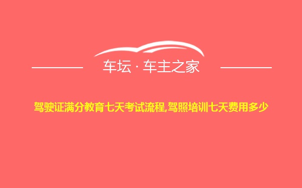 驾驶证满分教育七天考试流程,驾照培训七天费用多少