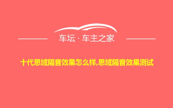 十代思域隔音效果怎么样,思域隔音效果测试