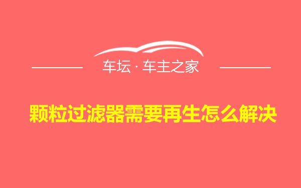 颗粒过滤器需要再生怎么解决