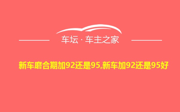 新车磨合期加92还是95,新车加92还是95好