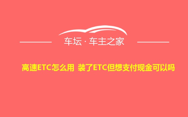 高速ETC怎么用 装了ETC但想支付现金可以吗