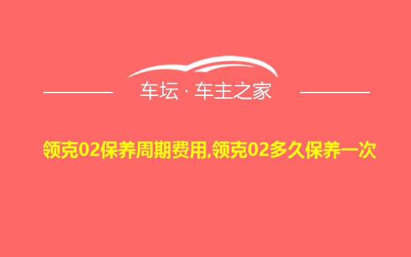 领克02保养周期费用,领克02多久保养一次