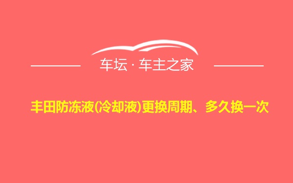 丰田防冻液(冷却液)更换周期、多久换一次