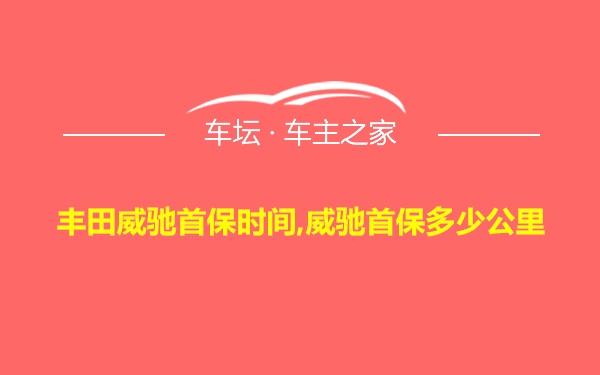 丰田威驰首保时间,威驰首保多少公里